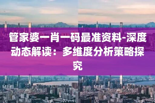 管家婆一肖一碼最準資料-深度動態解讀：多維度分析策略探究