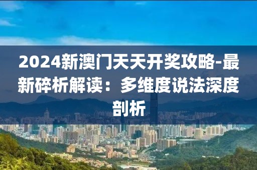 2024新澳門天天開獎攻略-最新碎析解讀：多維度說法深度剖析