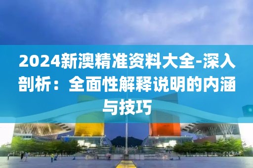 2024新澳精準資料大全-深入剖析：全面性解釋說明的內涵與技巧