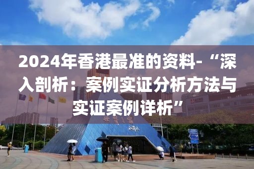 2024年香港最準的資料-“深入剖析：案例實證分析方法與實證案例詳析”