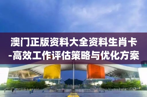 澳門正版資料大全資料生肖卡-高效工作評估策略與優化方案