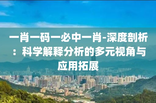 一肖一碼一必中一肖-深度剖析：科學解釋分析的多元視角與應用拓展