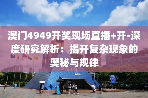 澳門4949開獎現場直播+開-深度研究解析：揭開復雜現象的奧秘與規律