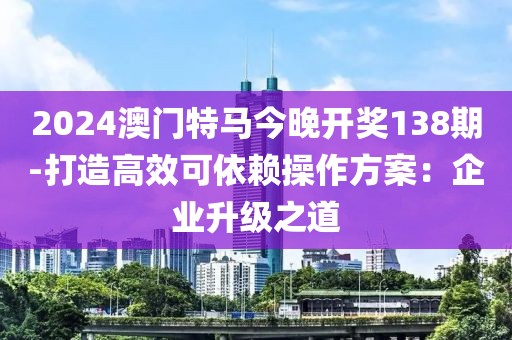 2024澳門特馬今晚開獎138期-打造高效可依賴操作方案：企業升級之道