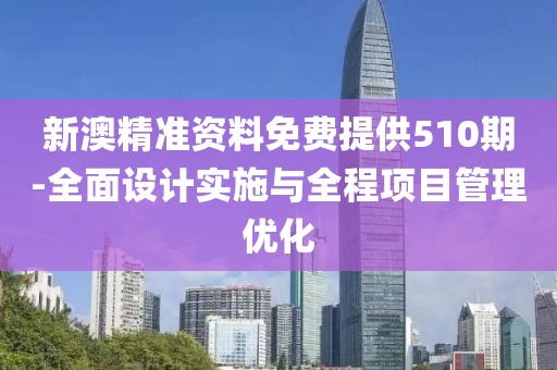 新澳精準資料免費提供510期-全面設計實施與全程項目管理優化