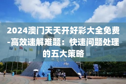 2024澳門天天開好彩大全免費-高效速解難題：快速問題處理的五大策略