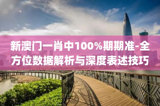 新澳門一肖中100%期期準-全方位數據解析與深度表述技巧