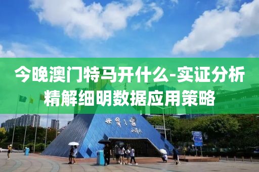 今晚澳門特馬開什么-實證分析精解細明數據應用策略