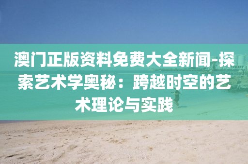 澳門正版資料免費大全新聞-探索藝術學奧秘：跨越時空的藝術理論與實踐
