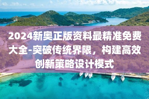 2024新奧正版資料最精準免費大全-突破傳統界限，構建高效創新策略設計模式