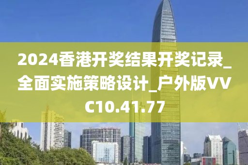 2024香港開獎結果開獎記錄_全面實施策略設計_戶外版VVC10.41.77