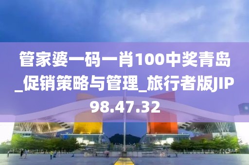 管家婆一碼一肖100中獎青島_促銷策略與管理_旅行者版JIP98.47.32