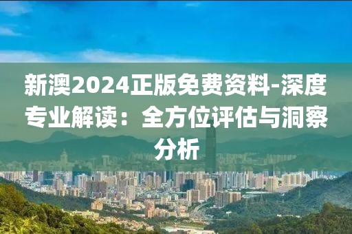 新澳2024正版免費資料-深度專業解讀：全方位評估與洞察分析