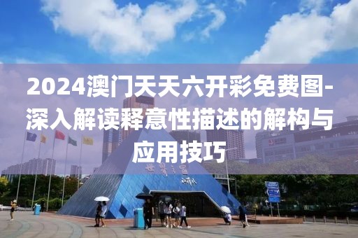 2024澳門天天六開彩免費圖-深入解讀釋意性描述的解構與應用技巧