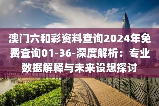 澳門六和彩資料查詢2024年免費查詢01-36-深度解析：專業數據解釋與未來設想探討