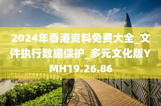 2024年香港資料免費大全_文件執行數據保護_多元文化版YMH19.26.86