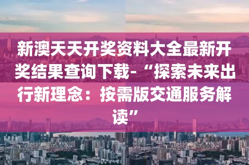 新澳天天開獎資料大全最新開獎結果查詢下載-“探索未來出行新理念：按需版交通服務解讀”