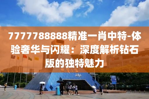 7777788888精準一肖中特-體驗奢華與閃耀：深度解析鉆石版的獨特魅力