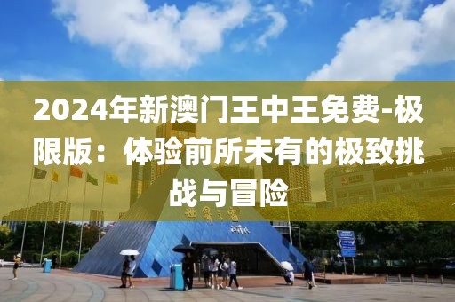 2024年新澳門王中王免費-極限版：體驗前所未有的極致挑戰與冒險