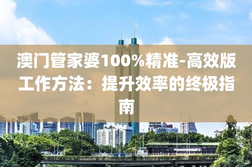 澳門管家婆100%精準-高效版工作方法：提升效率的終極指南
