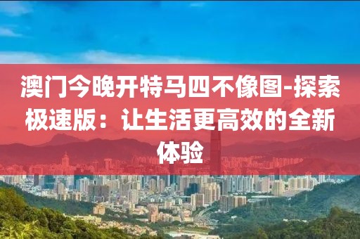 澳門今晚開特馬四不像圖-探索極速版：讓生活更高效的全新體驗