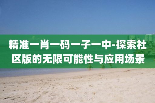 精準一肖一碼一子一中-探索社區版的無限可能性與應用場景