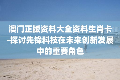 澳門正版資料大全資料生肖卡-探討先鋒科技在未來創新發展中的重要角色