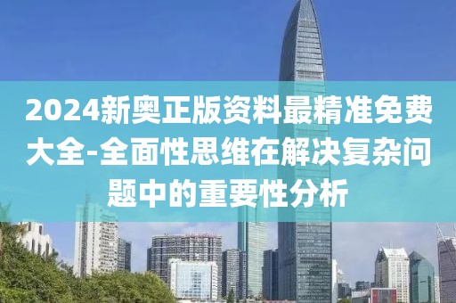2024新奧正版資料最精準免費大全-全面性思維在解決復雜問題中的重要性分析