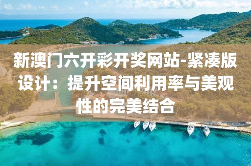 新澳門六開彩開獎網站-緊湊版設計：提升空間利用率與美觀性的完美結合