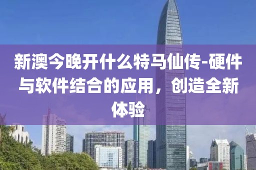 新澳今晚開什么特馬仙傳-硬件與軟件結合的應用，創造全新體驗