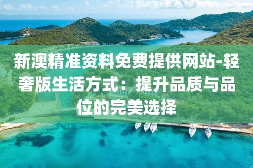 新澳精準資料免費提供網站-輕奢版生活方式：提升品質與品位的完美選擇