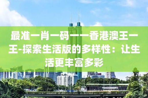 最準一肖一碼一一香港澳王一王-探索生活版的多樣性：讓生活更豐富多彩