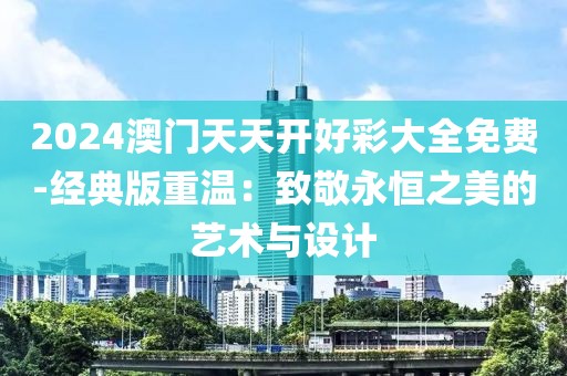 2024澳門天天開好彩大全免費-經典版重溫：致敬永恒之美的藝術與設計