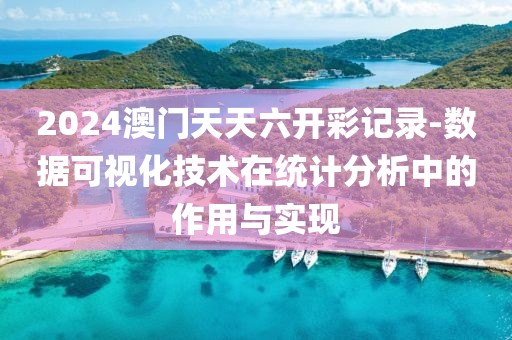 2024澳門天天六開彩記錄-數據可視化技術在統計分析中的作用與實現