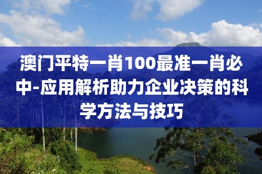 澳門平特一肖100最準一肖必中-應用解析助力企業決策的科學方法與技巧