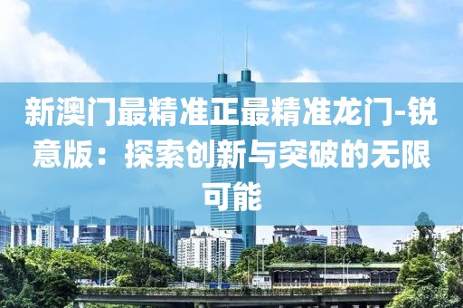 新澳門最精準正最精準龍門-銳意版：探索創新與突破的無限可能