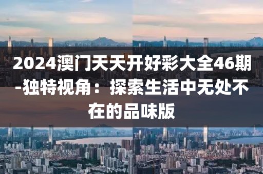 2024澳門天天開好彩大全46期-獨特視角：探索生活中無處不在的品味版