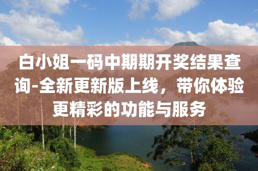 白小姐一碼中期期開獎結果查詢-全新更新版上線，帶你體驗更精彩的功能與服務
