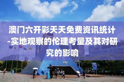 澳門六開彩天天免費資訊統計-實地觀察的倫理考量及其對研究的影響