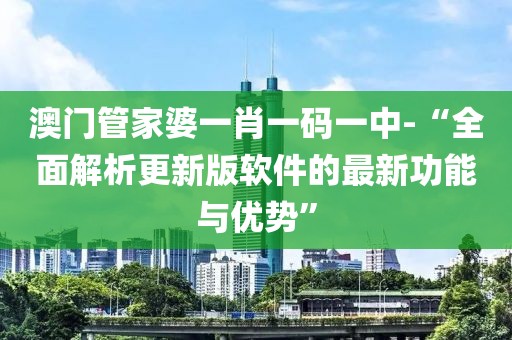 澳門管家婆一肖一碼一中-“全面解析更新版軟件的最新功能與優勢”