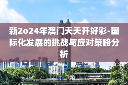 新2o24年澳門天天開好彩-國際化發展的挑戰與應對策略分析