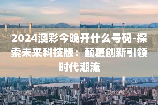 2024澳彩今晚開什么號碼-探索未來科技版：顛覆創新引領時代潮流