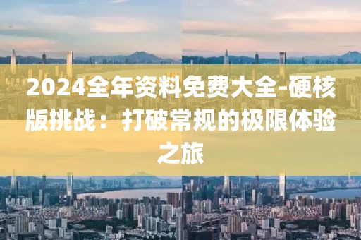 2024全年資料免費大全-硬核版挑戰：打破常規的極限體驗之旅