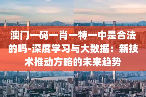 澳門一碼一肖一特一中是合法的嗎-深度學習與大數據：新技術推動方略的未來趨勢
