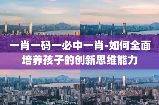 一肖一碼一必中一肖-如何全面培養孩子的創新思維能力