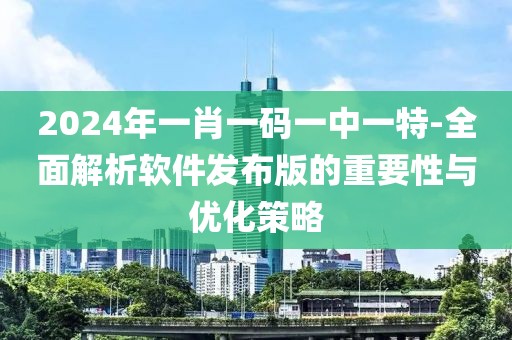 2024年一肖一碼一中一特-全面解析軟件發布版的重要性與優化策略