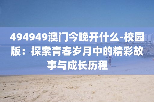 494949澳門今晚開什么-校園版：探索青春歲月中的精彩故事與成長歷程