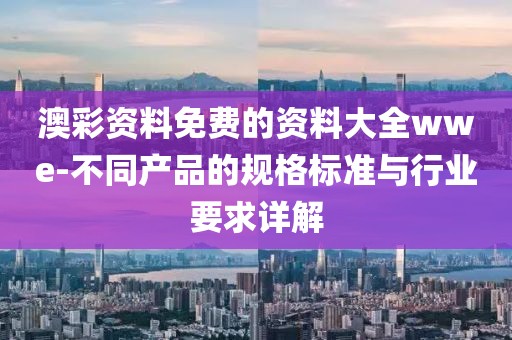 澳彩資料免費的資料大全wwe-不同產品的規格標準與行業要求詳解