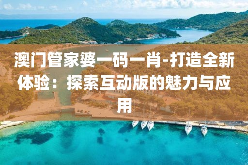 澳門管家婆一碼一肖-打造全新體驗：探索互動版的魅力與應用