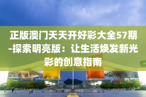 正版澳門天天開好彩大全57期-探索明亮版：讓生活煥發新光彩的創意指南
